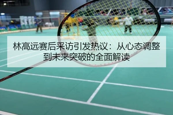 林高远赛后采访引发热议：从心态调整到未来突破的全面解读