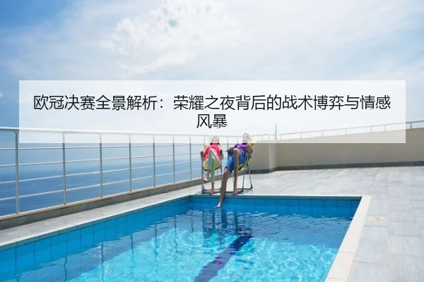 欧冠决赛全景解析：荣耀之夜背后的战术博弈与情感风暴