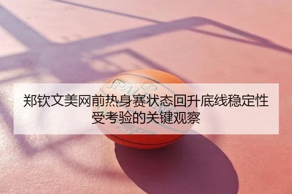 郑钦文美网前热身赛状态回升底线稳定性受考验的关键观察