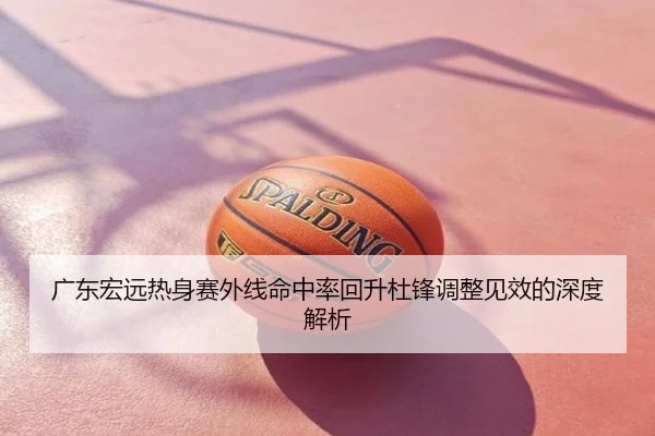 广东宏远热身赛外线命中率回升杜锋调整见效的深度解析
